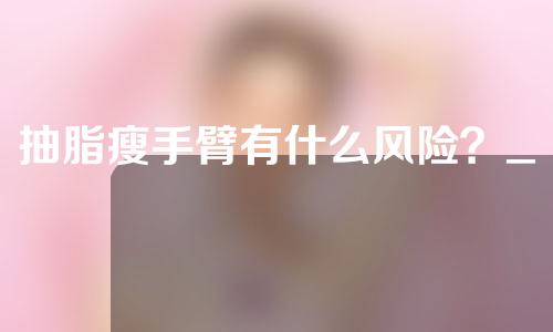 抽脂瘦手臂有什么风险？_1