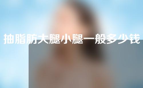 抽脂肪大腿小腿一般多少钱(抽脂肪大腿小腿一般多少钱一次)