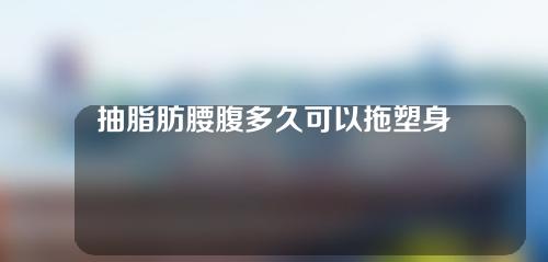 抽脂肪腰腹多久可以拖塑身内衣(抽脂肪腰腹多久可以拖塑身内衣呢)