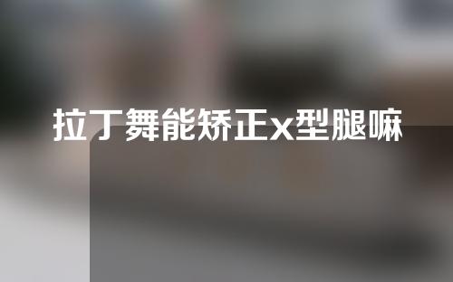 拉丁舞能矫正x型腿嘛