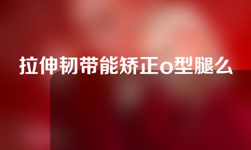 拉伸韧带能矫正o型腿么