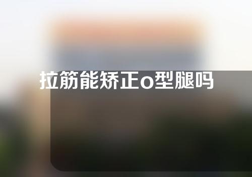 拉筋能矫正o型腿吗