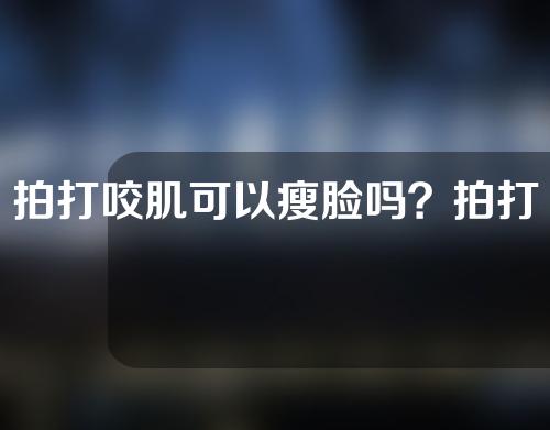 拍打咬肌可以瘦脸吗？拍打咬肌有什么功效？