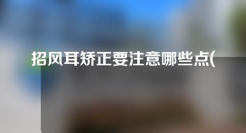 招风耳矫正要注意哪些点(招风耳矫正的注意事项：预防、治疗及日常保健，帮您打造完美耳朵形态！)