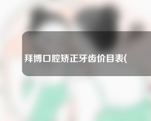 拜博口腔矫正牙齿价目表(拜博口腔矫正牙齿价格)