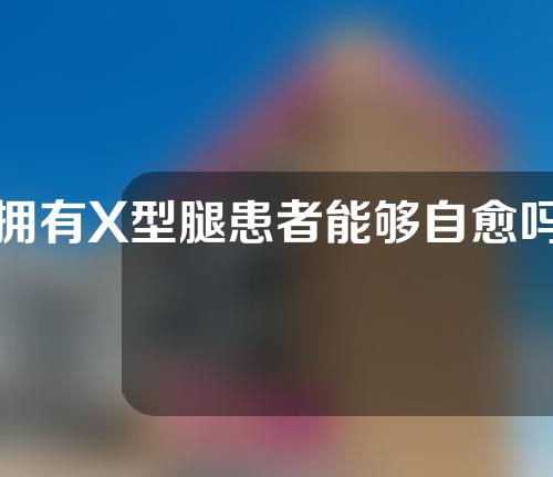 拥有X型腿患者能够自愈吗