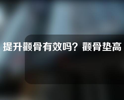 提升颧骨有效吗？颧骨垫高效果明显吗？