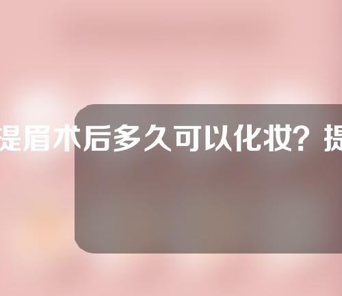 提眉术后多久可以化妆？提眉术后该怎么做？