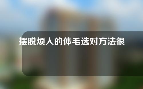 摆脱烦人的体毛选对方法很重要