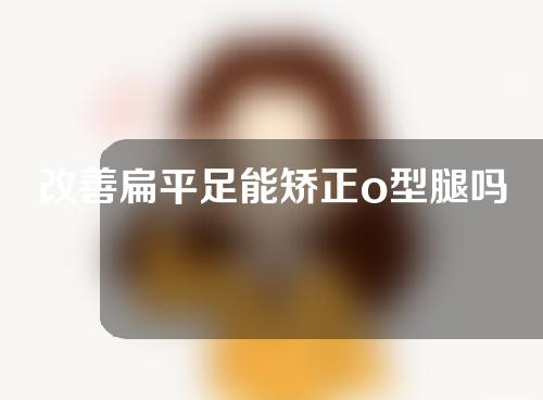 改善扁平足能矫正o型腿吗