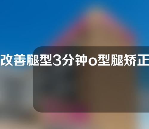 改善腿型3分钟o型腿矫正