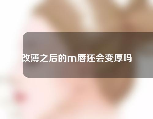 改薄之后的m唇还会变厚吗