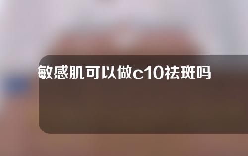 敏感肌可以做c10祛斑吗