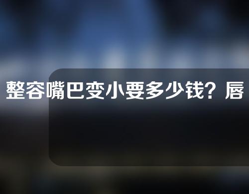 整容嘴巴变小要多少钱？唇部整形厚唇改薄怎么做？