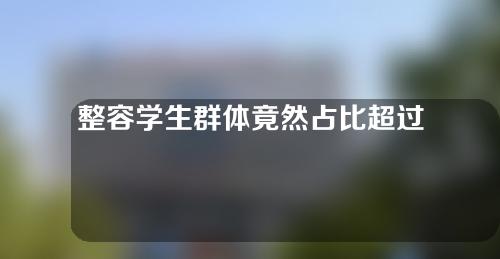 整容学生群体竟然占比超过六成？