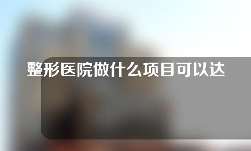 整形医院做什么项目可以达到v脸