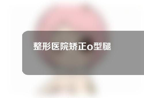 整形医院矫正o型腿