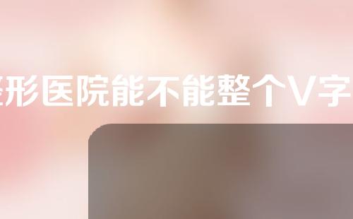 整形医院能不能整个V字脸