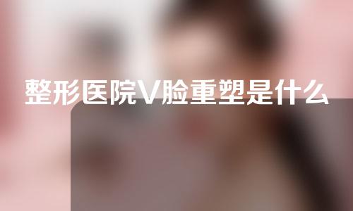 整形医院V脸重塑是什么