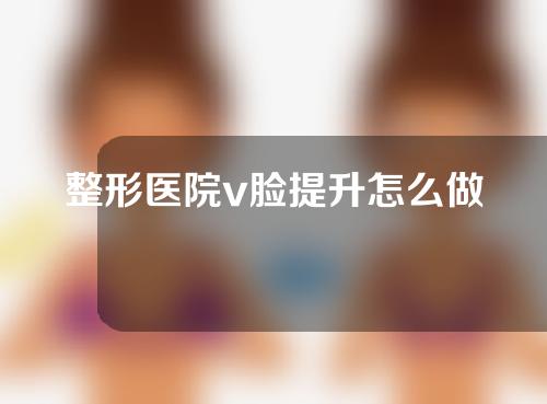 整形医院v脸提升怎么做