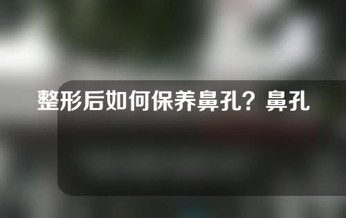 整形后如何保养鼻孔？鼻孔整形的价格是多少？