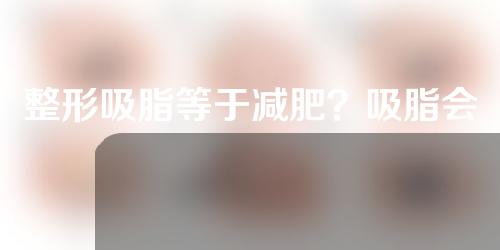 整形吸脂等于减肥？吸脂会让你长胖吗？