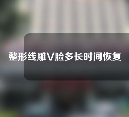 整形线雕V脸多长时间恢复期