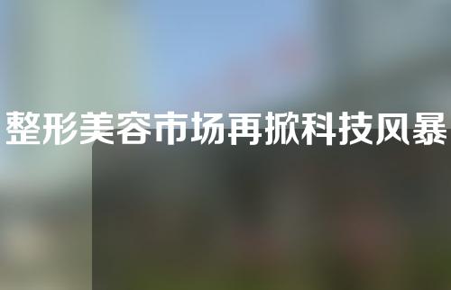 整形美容市场再掀科技风暴