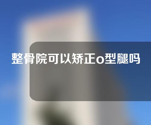 整骨院可以矫正o型腿吗