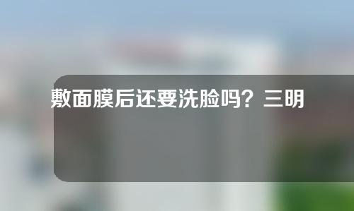 敷面膜后还要洗脸吗？三明治面膜真的有效果吗？