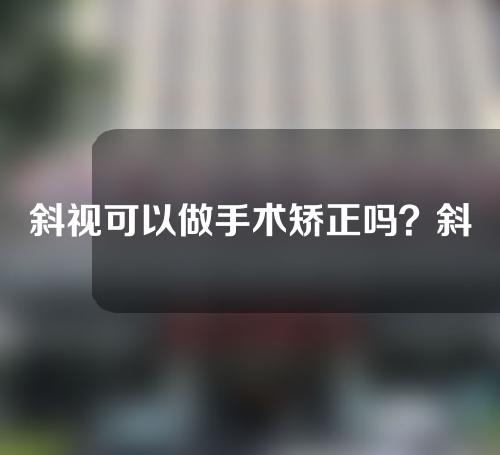 斜视可以做手术矫正吗？斜视怎么矫正？
