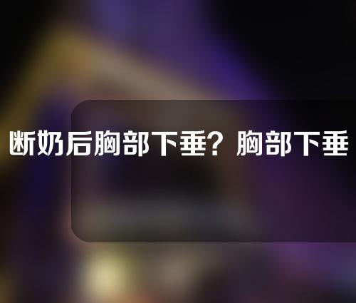 断奶后胸部下垂？胸部下垂怎么治疗？