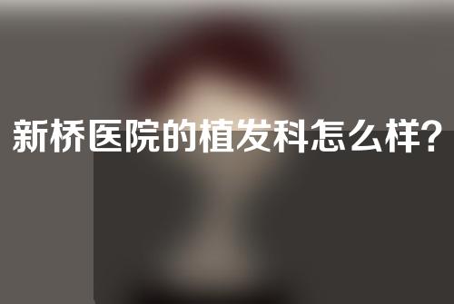 新桥医院的植发科怎么样？附科室简介