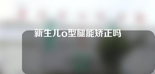 新生儿o型腿能矫正吗