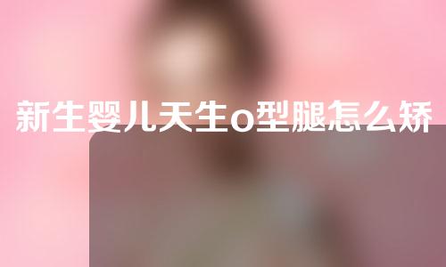 新生婴儿天生o型腿怎么矫正变直