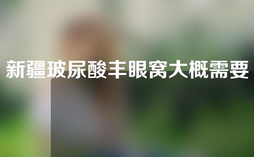 新疆玻尿酸丰眼窝大概需要多少钱(玻尿酸丰眼窝有危险吗)