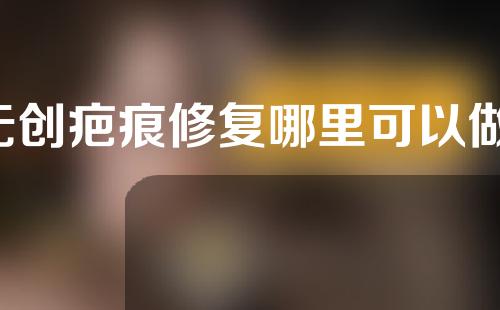 无创疤痕修复哪里可以做(无创疤痕修复中心：让肌肤重获光滑纹理，告别烦恼和尴尬)