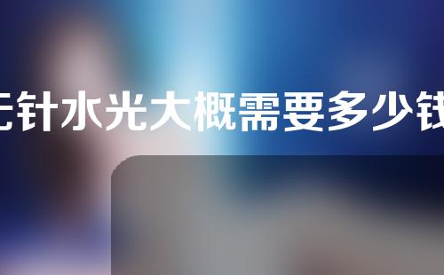 无针水光大概需要多少钱(无针水光：解密火爆美容技术，价格分析揭秘！)