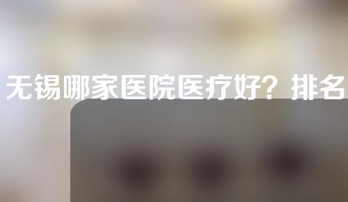 无锡哪家医院医疗好？排名前五的口碑变现！一家比一家好