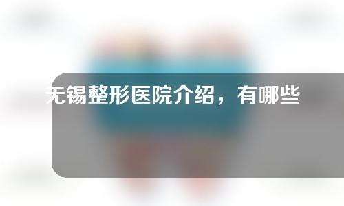 无锡整形医院介绍，有哪些医美机构获得了如此高的认可度！