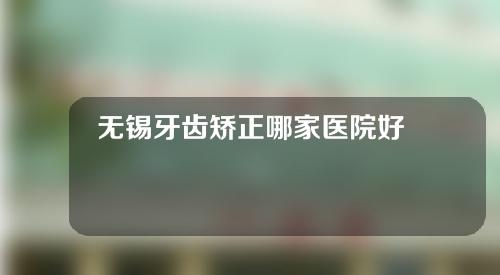 无锡牙齿矫正哪家医院好