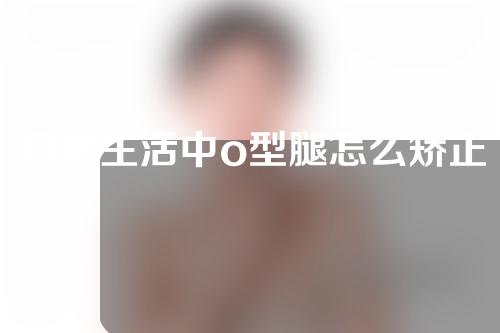 日常生活中o型腿怎么矫正