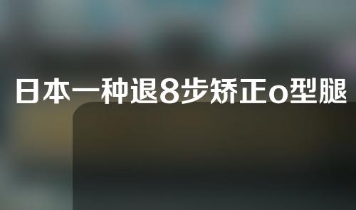 日本一种退8步矫正o型腿真的吗