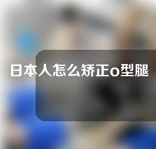 日本人怎么矫正o型腿