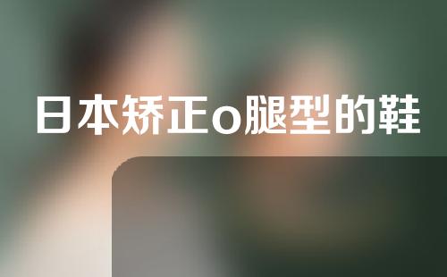日本矫正o腿型的鞋