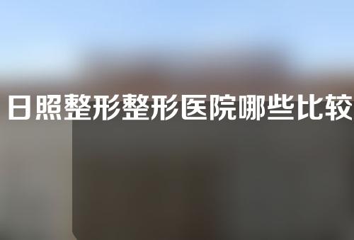 日照整形整形医院哪些比较好？三家整形医院介绍