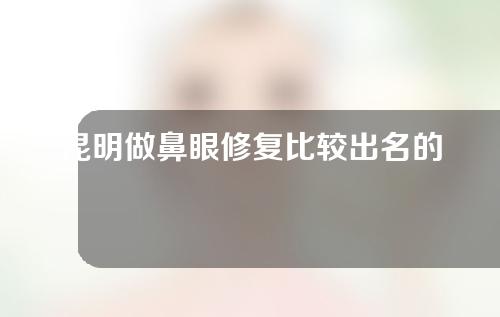 昆明做鼻眼修复比较出名的专家云集，肖育亮、杨光华口碑佳