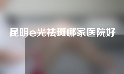 昆明e光祛斑哪家医院好