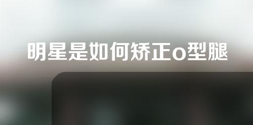 明星是如何矫正o型腿