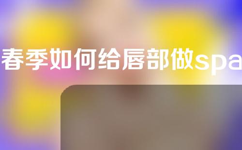 春季如何给唇部做spa